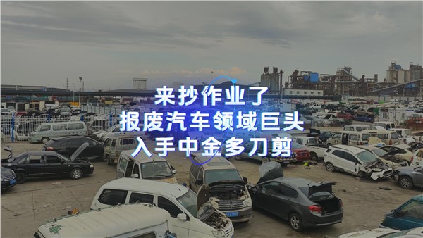 來抄作業(yè)了！報廢汽車領(lǐng)域巨頭入手中金多刀剪！ 請更新到周總說廢鋼